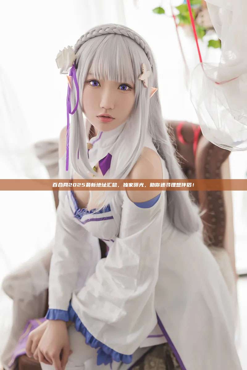 百合网2025最新地址汇总,独家曝光,助你速寻理想伴侣!